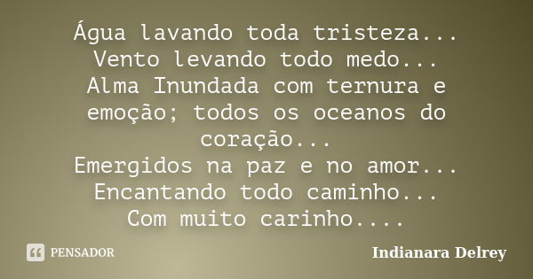 Água lavando toda tristeza... Vento levando todo medo... Alma Inundada com ternura e emoção; todos os oceanos do coração... Emergidos na paz e no amor... Encant... Frase de Indianara Delrey.