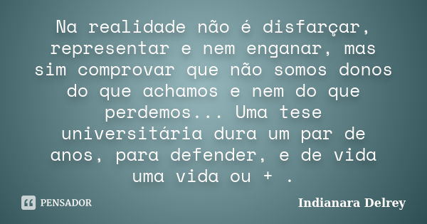 Na realidade não é disfarçar, representar e nem enganar, mas sim comprovar que não somos donos do que achamos e nem do que perdemos... Uma tese universitária du... Frase de Indianara delrey.