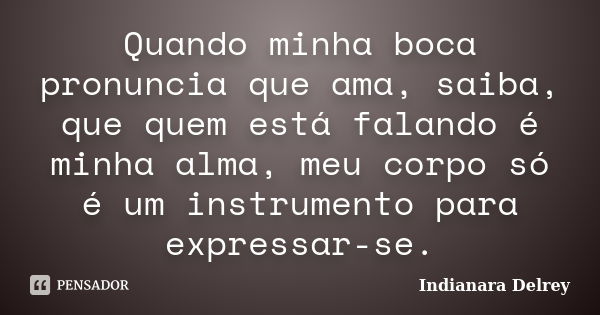 Quando minha boca pronuncia que ama, saiba, que quem está falando é minha alma, meu corpo só é um instrumento para expressar-se.... Frase de Indianara Delrey.