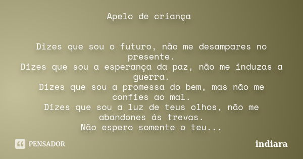 Apelo de criança Dizes que sou o futuro, não me desampares no presente. Dizes que sou a esperança da paz, não me induzas a guerra. Dizes que sou a promessa do b... Frase de indiara.