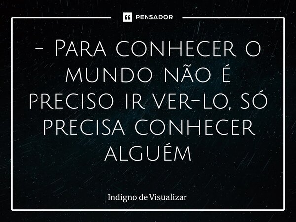 ⁠- Para conhecer o mundo não é preciso ir ver-lo, só precisa conhecer alguém... Frase de indigno de visualizar.