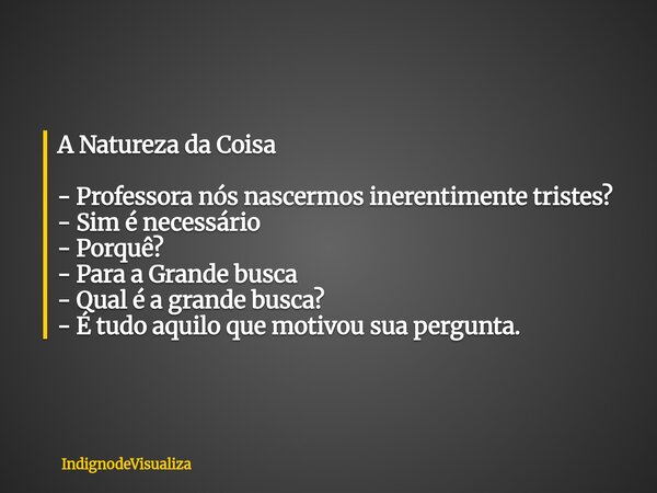 A Natureza da Coisa - Professora nós nascermos inerentimente tristes? - Sim é necessário - Porquê? - Para a Grande busca - Qual é a grande busca? - É tudo aquil... Frase de IndignodeVisualiza.