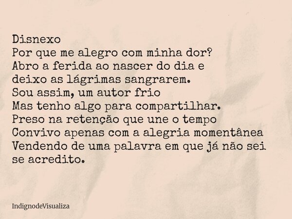 Disnexo Por que me alegro com minha dor? Abro a ferida ao nascer do dia e deixo as lágrimas sangrarem. Sou assim, um autor frio Mas tenho algo para compartilhar... Frase de IndignodeVisualiza.