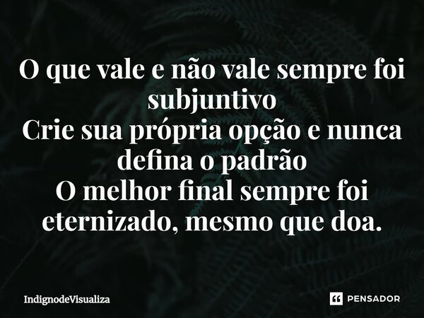 O que vale e não vale sempre foi subjuntivo Crie sua própria opção e nunca defina o padrão ⁠O melhor final sempre foi eternizado, mesmo que doa.... Frase de IndignodeVisualiza.