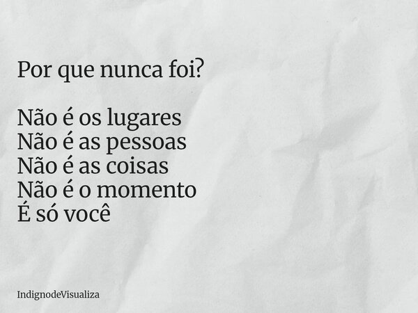 Por que nunca foi? Não é os lugares Não é as pessoas Não é as coisas Não é o momento É só você... Frase de IndignodeVisualiza.