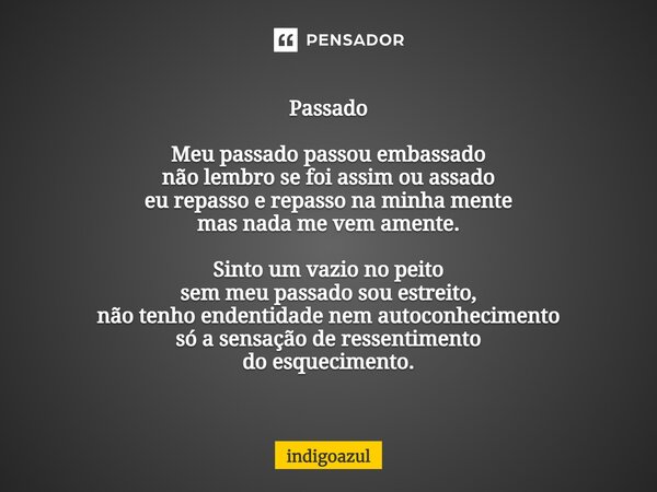 ⁠Passado Meu passado passou embassado não lembro se foi assim ou assado eu repasso e repasso na minha mente mas nada me vem amente. Sinto um vazio no peito sem ... Frase de indigoazul.