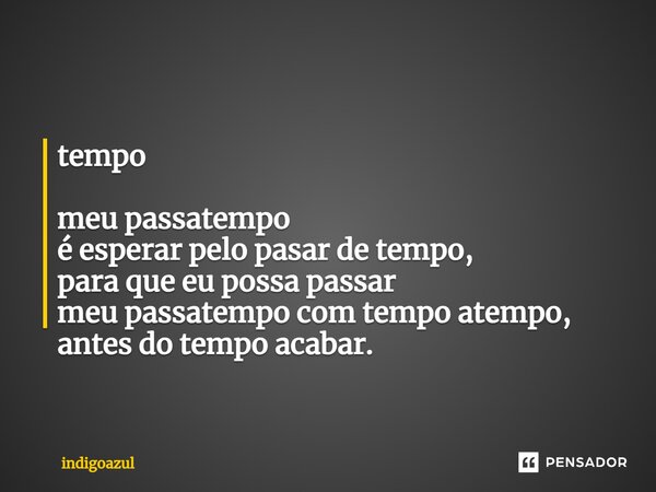 tempo meu passatempo é esperar pelo pasar de tempo, para que eu possa passar meu passatempo com tempo atempo, antes do tempo acabar.... Frase de indigoazul.