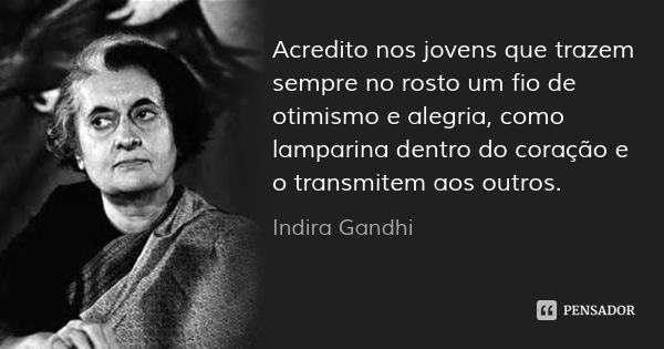 Acredito nos jovens que trazem sempre no rosto um fio de otimismo e alegria, como lamparina dentro do coração e o transmitem aos outros.... Frase de Indira Gandhi.