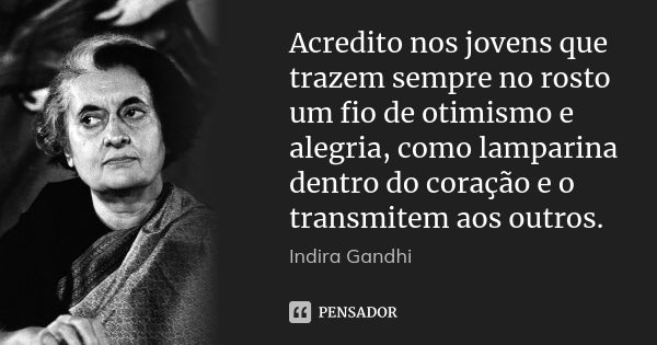 Acredito nos jovens que trazem sempre no rosto um fio de otimismo e alegria, como lamparina dentro do coração e o transmitem aos outros.... Frase de Indira Gandhi.