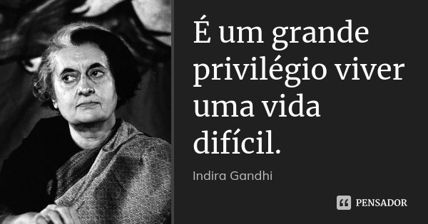 É um grande privilégio viver uma vida difícil.... Frase de Indira Gandhi.