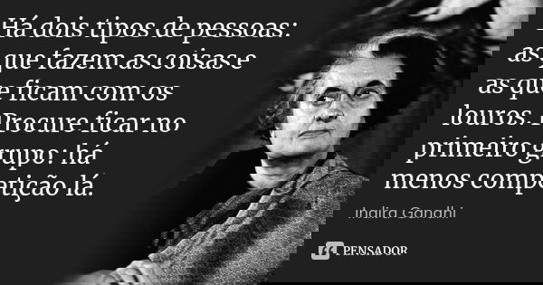Há dois tipos de pessoas: as que fazem as coisas e as que ficam com os louros. Procure ficar no primeiro grupo: há menos competição lá.... Frase de Indira Gandhi.