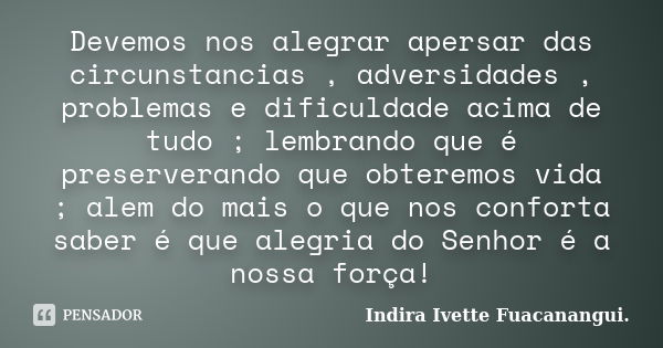 Devemos nos alegrar apersar das circunstancias , adversidades , problemas e dificuldade acima de tudo ; lembrando que é preserverando que obteremos vida ; alem ... Frase de Indira Ivette Fuacanangui..