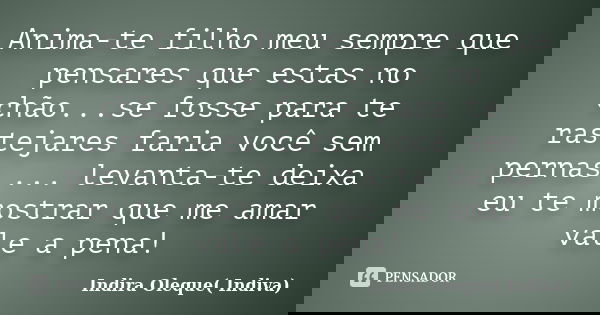 Anima-te filho meu sempre que pensares que estas no chão...se fosse para te rastejares faria você sem pernas ... levanta-te deixa eu te mostrar que me amar vale... Frase de Indira Oleque( Indiva).