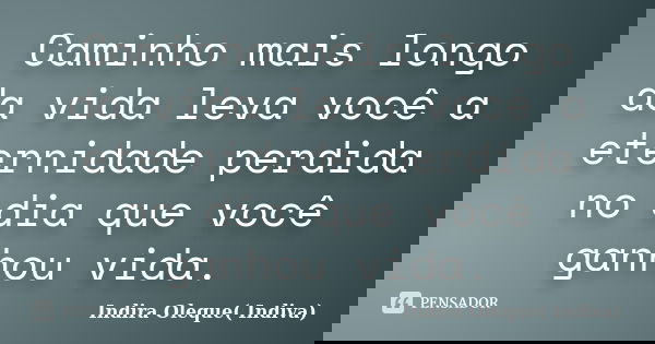 Caminho mais longo da vida leva você a eternidade perdida no dia que você ganhou vida.... Frase de Indira Oleque( Indiva).