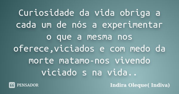 Curiosidade da vida obriga a cada um de nós a experimentar o que a mesma nos oferece,viciados e com medo da morte matamo-nos vivendo viciado s na vida..... Frase de Indira Oleque( Indiva).