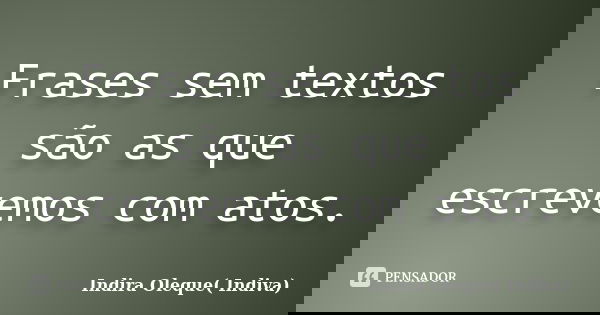 Frases sem textos são as que escrevemos com atos.... Frase de Indira Oleque( Indiva).