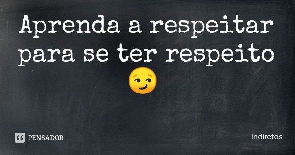 Aprenda a respeitar para se ter respeito 😏... Frase de Indiretas.