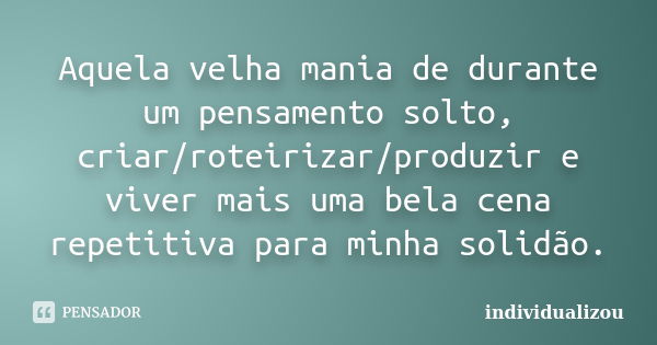 Aquela velha mania de durante um pensamento solto, criar/roteirizar/produzir e viver mais uma bela cena repetitiva para minha solidão.... Frase de individualizou.