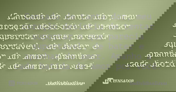 Cansado de tanta dor, meu coração desistiu de tentar suportar o que parecia suportável, de bater e apanhar do amor. Apanho a cada batida de amor por você.... Frase de individualizou.