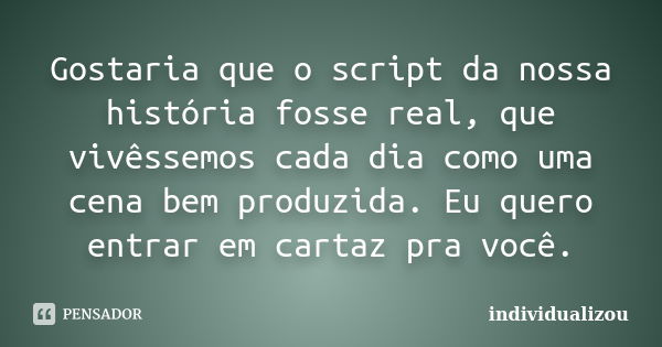 Gostaria que o script da nossa história fosse real, que vivêssemos cada dia como uma cena bem produzida. Eu quero entrar em cartaz pra você.... Frase de individualizou.