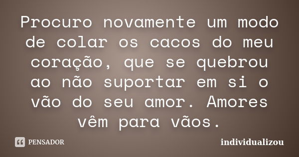 Procuro novamente um modo de colar os cacos do meu coração, que se quebrou ao não suportar em si o vão do seu amor. Amores vêm para vãos.... Frase de individualizou.