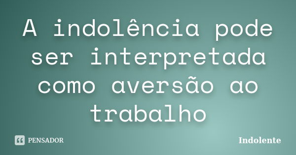 A indolência pode ser interpretada como aversão ao trabalho... Frase de Indolente.