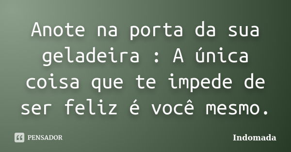 Anote na porta da sua geladeira : A única coisa que te impede de ser feliz é você mesmo.... Frase de Indomada.