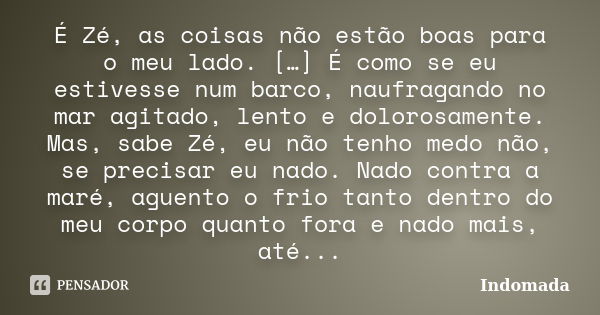 É Zé, as coisas não estão boas para o meu lado. […] É como se eu estivesse num barco, naufragando no mar agitado, lento e dolorosamente. Mas, sabe Zé, eu não te... Frase de Indomada.