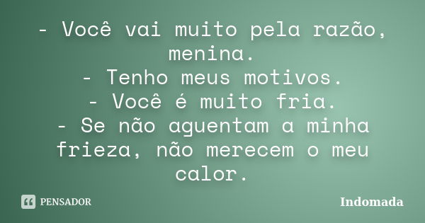 - Você vai muito pela razão, menina. - Tenho meus motivos. - Você é muito fria. - Se não aguentam a minha frieza, não merecem o meu calor.... Frase de Indomada.