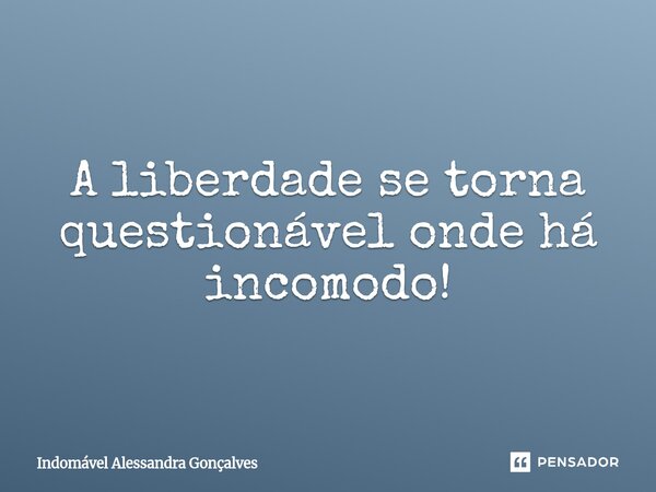 ⁠A liberdade se torna questionável onde há incomodo!... Frase de Indomável Alessandra Gonçalves.