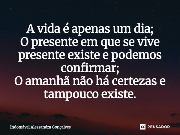 ⁠A vida é apenas um dia; O presente em que se vive presente existe e podemos confirmar; O amanhã não há certezas e tampouco existe.... Frase de Indomável Alessandra Gonçalves.