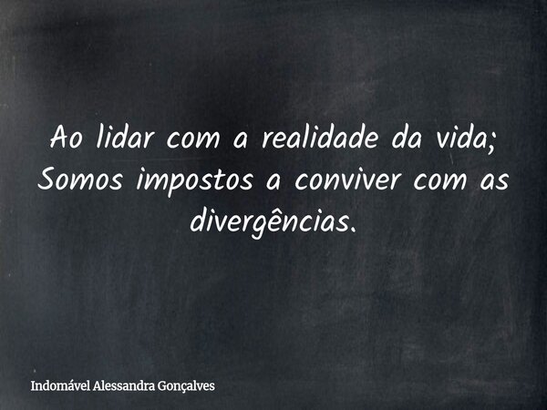 Ao lidar com a realidade da vida; Somos impostos a conviver com as divergências.... Frase de Indomável Alessandra Gonçalves.