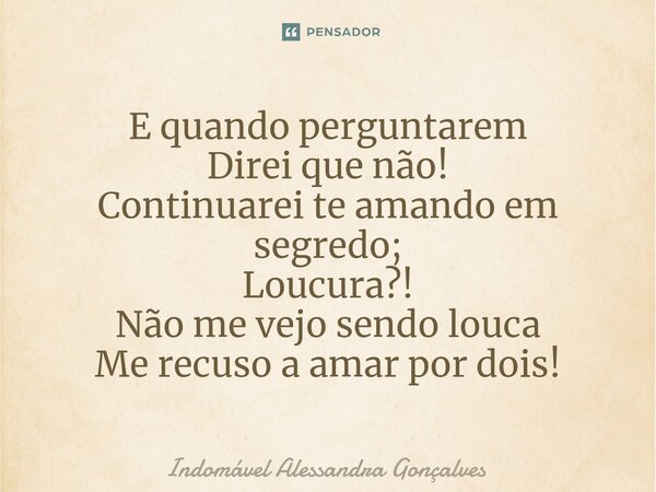 ⁠E quando perguntarem Direi que não! Continuarei te amando em segredo; Loucura?! Não me vejo sendo louca Me recuso a amar por dois!... Frase de Indomável Alessandra Gonçalves.