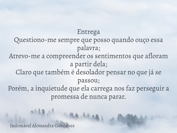 Entrega Questiono-me sempre que posso quando ouço essa palavra; Atrevo-me a compreender os sentimentos que afloram a partir dela; Claro que também é desolador p... Frase de Indomável Alessandra Gonçalves.