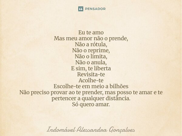 Eu te amo Mas meu amor não o prende, Não a rótula, Não o reprime, Não o limita, Não o anula, E sim, te liberta Revisita-te Acolhe-te Escolhe-te em meio a bilhõ... Frase de Indomável Alessandra Gonçalves.