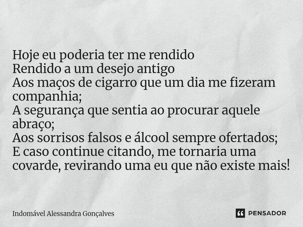 Hoje eu poderia ter me rendido Rendido a um desejo antigo Aos maços de cigarro que um dia me fizeram companhia; A segurança que sentia ao procurar aquele abraç... Frase de Indomável Alessandra Gonçalves.