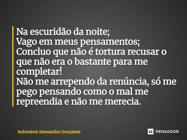Na escuridão da noite; Vago em meus pensamentos; Concluo que não é tortura recusar o que não era o bastante para me completar! Não me arrependo da renúncia, só... Frase de Indomável Alessandra Gonçalves.