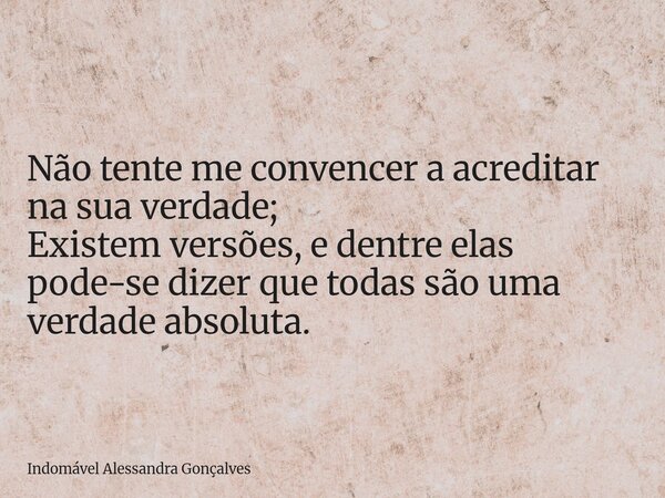 Não tente me convencer a acreditar na sua verdade; Existem versões, e dentre elas pode-se dizer que todas são uma verdade absoluta.... Frase de Indomável Alessandra Gonçalves.