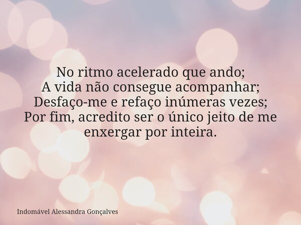 No ritmo acelerado que ando; A vida não consegue acompanhar; Desfaço-me e refaço inúmeras vezes; Por fim, acredito ser o único jeito de me enxergar por inteira.... Frase de Indomável Alessandra Gonçalves.