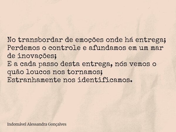 No transbordar de emoções onde há entrega; Perdemos o controle e afundamos em um mar de inovações; E a cada passo desta entrega, nós vemos o quão loucos nos tor... Frase de Indomável Alessandra Gonçalves.