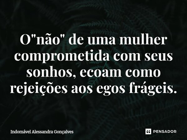 ⁠O "não" de uma mulher comprometida com seus sonhos, ecoam como rejeições aos egos frágeis.... Frase de Indomável Alessandra Gonçalves.
