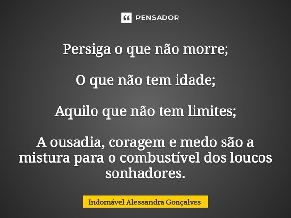 ⁠Persiga o que não morre; O que não tem idade; Aquilo que não tem limites; A ousadia, coragem e medo são a mistura para o combustível dos loucos sonhadores.... Frase de Indomável Alessandra Gonçalves.