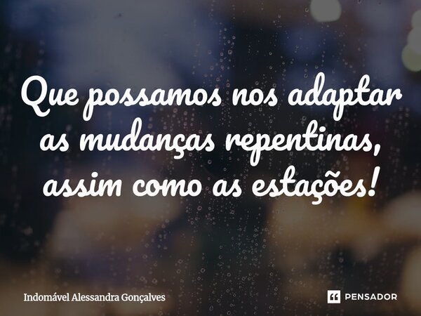 ⁠Que possamos nos adaptar as mudanças repentinas, assim como as estações!... Frase de Indomável Alessandra Gonçalves.