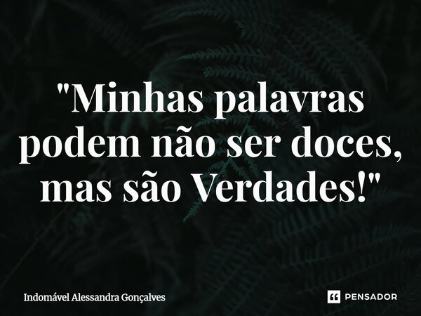 "Minhas palavras podem não ser doces, mas são Verdades!"... Frase de Indomável Alessandra Gonçalves.