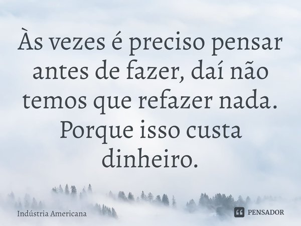 ⁠Às vezes é preciso pensar antes de fazer, daí não temos que refazer nada. Porque isso custa dinheiro.... Frase de Indústria Americana.