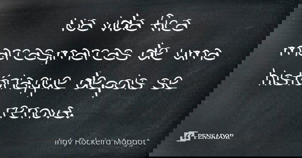 Na vida fica marcas,marcas de uma história,que depois se renova.... Frase de Indy Rockeira Maggot.