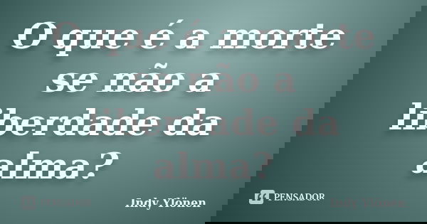 O que é a morte se não a liberdade da alma?... Frase de Indy Ylönen.