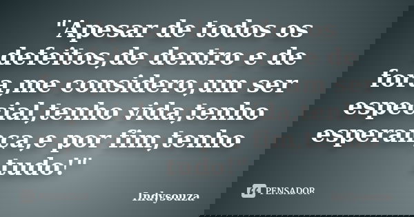 "Apesar de todos os defeitos,de dentro e de fora,me considero,um ser especial,tenho vida,tenho esperança,e por fim,tenho tudo!"... Frase de Indysouza.