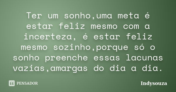 Ter um sonho,uma meta é estar feliz mesmo com a incerteza, é estar feliz mesmo sozinho,porque só o sonho preenche essas lacunas vazias,amargas do dia a dia.... Frase de Indysouza.