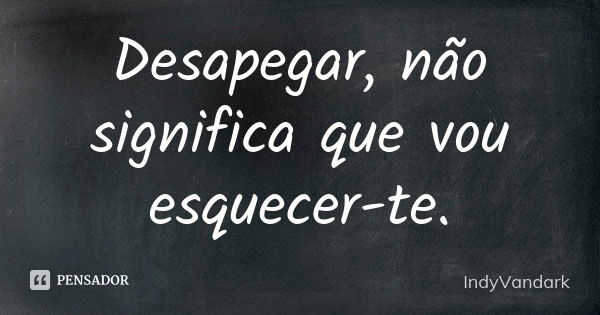 Desapegar, não significa que vou esquecer-te.... Frase de IndyVandark.